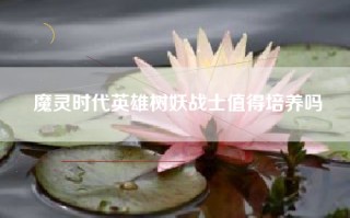 魔灵时代英雄树妖战士值得培养吗