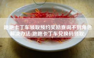 跑跑卡丁车领取预约奖励查询不到角色解决办法(跑跑卡丁车兑换码领取)