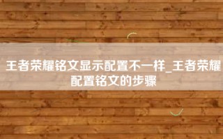 王者荣耀铭文显示配置不一样_王者荣耀配置铭文的步骤