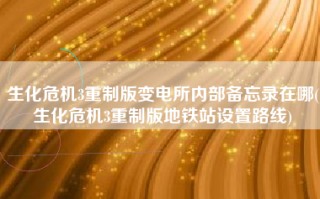 生化危机3重制版变电所内部备忘录在哪(生化危机3重制版地铁站设置路线)