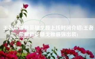 王者荣耀新英雄戈娅上线时间介绍(王者荣耀新英雄戈雅最强出装)