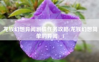 龙族幻想异闻剧情任务攻略(龙族幻想简单的异闻)_1