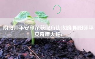 阴阳师平安印花获取方法攻略(阴阳师平安奇谭大蛇)