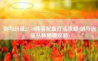 剑与远征27-10阵容配置打法攻略(剑与远征丛林秘境攻略)