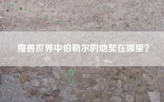 魔兽世界中伯勒尔的地契在哪里？