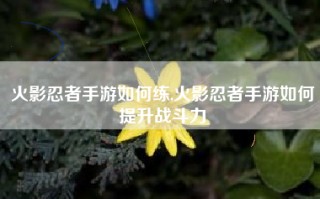 火影忍者手游如何练,火影忍者手游如何提升战斗力