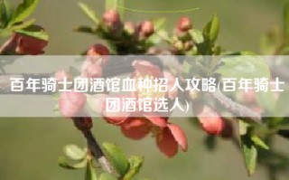 百年骑士团酒馆血种招人攻略(百年骑士团酒馆选人)