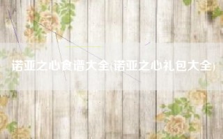 诺亚之心食谱大全(诺亚之心礼包大全)