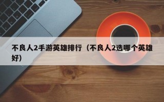 不良人2手游英雄排行（不良人2选哪个英雄好）