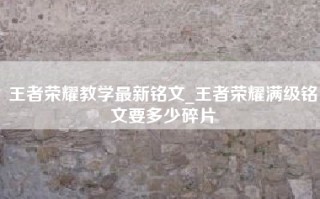 王者荣耀教学最新铭文_王者荣耀满级铭文要多少碎片