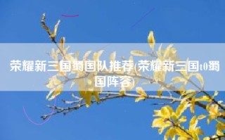 荣耀新三国蜀国队推荐(荣耀新三国t0蜀国阵容)