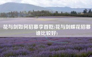 花与剑如何招募李首乾(花与剑蝶花招募谁比较好)