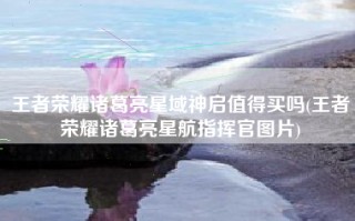 王者荣耀诸葛亮星域神启值得买吗(王者荣耀诸葛亮星航指挥官图片)