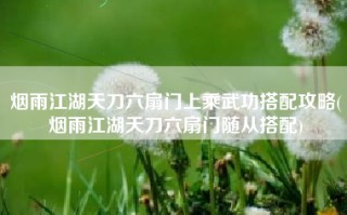烟雨江湖天刀六扇门上乘武功搭配攻略(烟雨江湖天刀六扇门随从搭配)