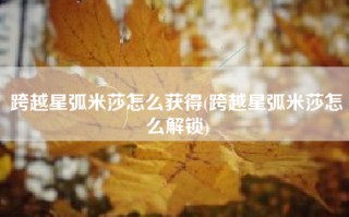 跨越星弧米莎怎么获得(跨越星弧米莎怎么解锁)