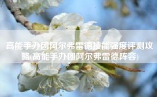 高能手办团阿尔弗雷德技能强度评测攻略(高能手办团阿尔弗雷德阵容)