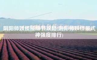 阴阳师妖怪屋细节攻略(阴阳师妖怪屋式神强度排行)