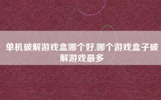 单机破解游戏盒哪个好,哪个游戏盒子破解游戏最多