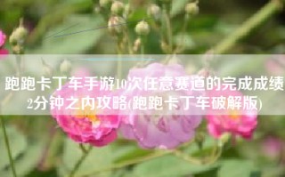 跑跑卡丁车手游10次任意赛道的完成成绩2分钟之内攻略(跑跑卡丁车破解版)
