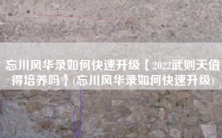 忘川风华录如何快速升级【2022武则天值得培养吗】(忘川风华录如何快速升级)