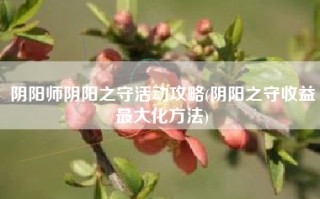 阴阳师阴阳之守活动攻略(阴阳之守收益最大化方法)