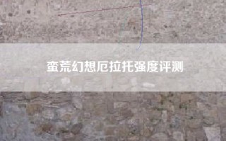 蛮荒幻想厄拉托强度评测