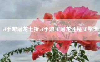 cf手游屠龙七折,cf手游买屠龙还是买擎天
