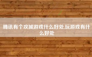腾讯有个攻城游戏什么好处,玩游戏有什么好处