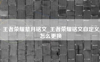王者荣耀辈月铭文_王者荣耀铭文自定义怎么更换