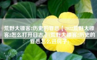 荒野大镖客2历史的罪恶【2022荒野大镖客2怎么打开日志】(荒野大镖客2历史的罪恶怎么进房子)