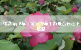 绿影 qq飞车手游,qq飞车手游是否在走下坡路