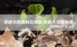 穿越火线换购在哪里(穿越火线换购表)