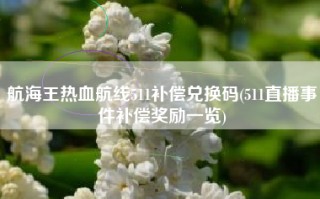 航海王热血航线511补偿兑换码(511直播事件补偿奖励一览)