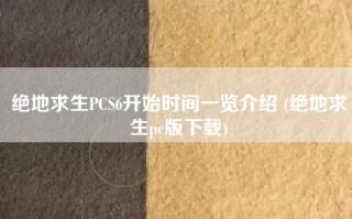 绝地求生PCS6开始时间一览介绍 (绝地求生pc版下载)