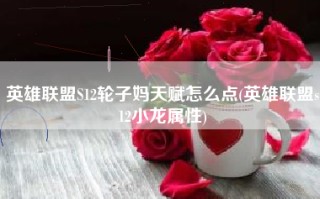 英雄联盟S12轮子妈天赋怎么点(英雄联盟s12小龙属性)