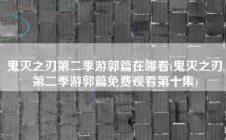 鬼灭之刃第二季游郭篇在哪看(鬼灭之刃第二季游郭篇免费观看第十集)
