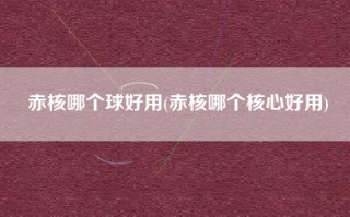 赤核哪个球好用(赤核哪个核心好用)