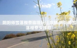 阴阳师雪落樱祭幽境玩法攻略(阴阳师雪落樱祭头像框)