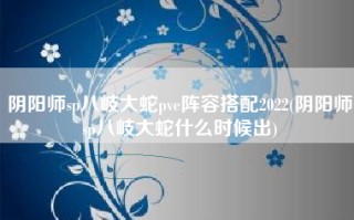 阴阳师sp八岐大蛇pve阵容搭配2022(阴阳师sp八岐大蛇什么时候出)