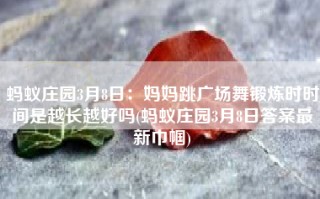 蚂蚁庄园3月8日：妈妈跳广场舞锻炼时时间是越长越好吗(蚂蚁庄园3月8日答案最新巾帼)