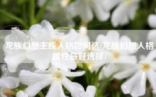 龙族幻想主线人格如何选(龙族幻想人格属性最好选择)