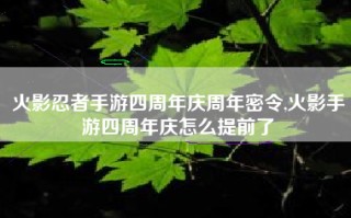 火影忍者手游四周年庆周年密令,火影手游四周年庆怎么提前了