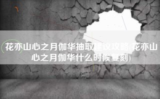 花亦山心之月伽华抽取建议攻略(花亦山心之月伽华什么时候复刻)
