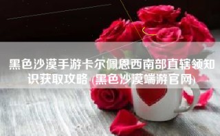 黑色沙漠手游卡尔佩恩西南部直辖领知识获取攻略 (黑色沙漠端游官网)