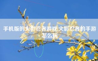 手机版的火影忍者游戏,火影忍者的手游怎么玩