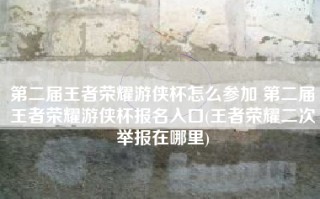 第二届王者荣耀游侠杯怎么参加 第二届王者荣耀游侠杯报名入口(王者荣耀二次举报在哪里)