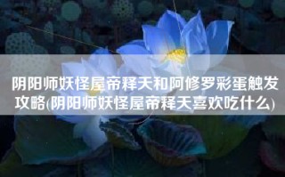 阴阳师妖怪屋帝释天和阿修罗彩蛋触发攻略(阴阳师妖怪屋帝释天喜欢吃什么)