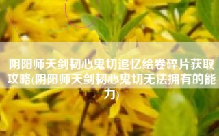 阴阳师天剑韧心鬼切追忆绘卷碎片获取攻略(阴阳师天剑韧心鬼切无法拥有的能力)