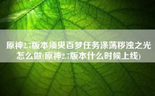 原神2.7版本须臾百梦任务涤荡秽浊之光怎么做(原神2.7版本什么时候上线)