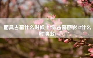 面具古墓什么时候上线(古墓丽影12什么时候出)